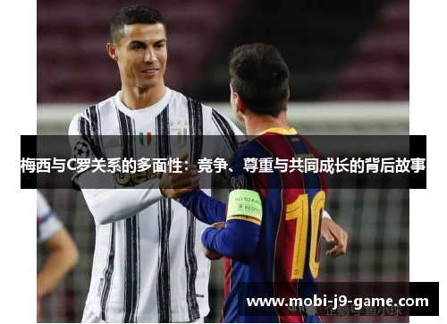 梅西与C罗关系的多面性：竞争、尊重与共同成长的背后故事