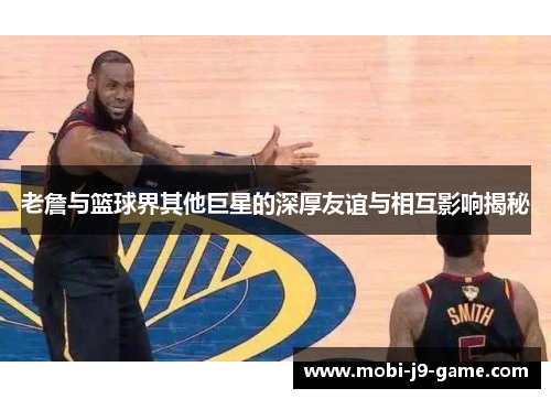老詹与篮球界其他巨星的深厚友谊与相互影响揭秘