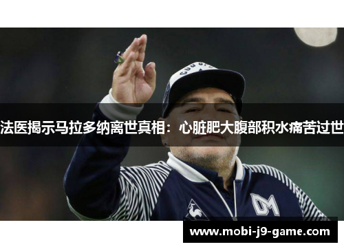 法医揭示马拉多纳离世真相：心脏肥大腹部积水痛苦过世