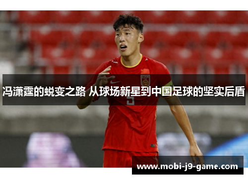 冯潇霆的蜕变之路 从球场新星到中国足球的坚实后盾