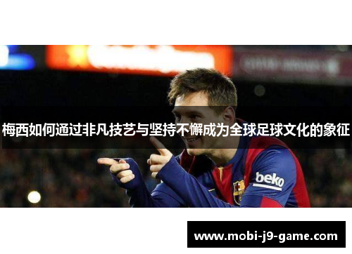 梅西如何通过非凡技艺与坚持不懈成为全球足球文化的象征