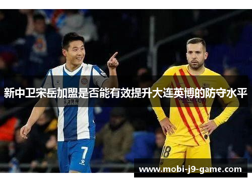 新中卫宋岳加盟是否能有效提升大连英博的防守水平