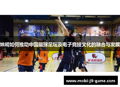 姚明如何推动中国篮球足坛及电子竞技文化的融合与发展