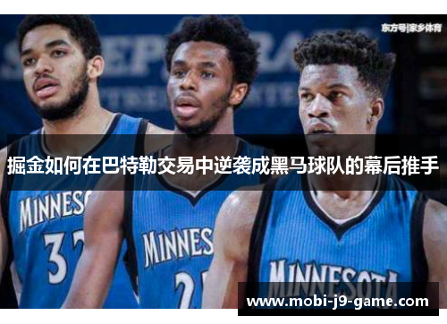 掘金如何在巴特勒交易中逆袭成黑马球队的幕后推手