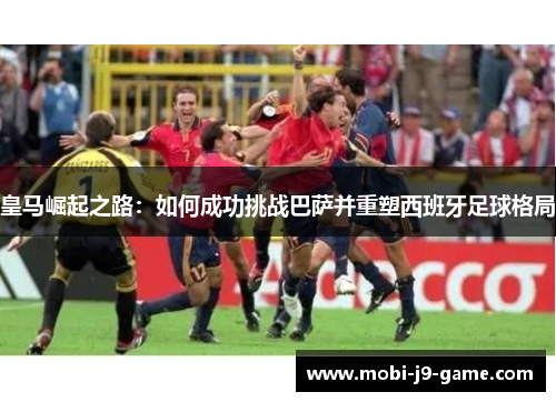 皇马崛起之路：如何成功挑战巴萨并重塑西班牙足球格局