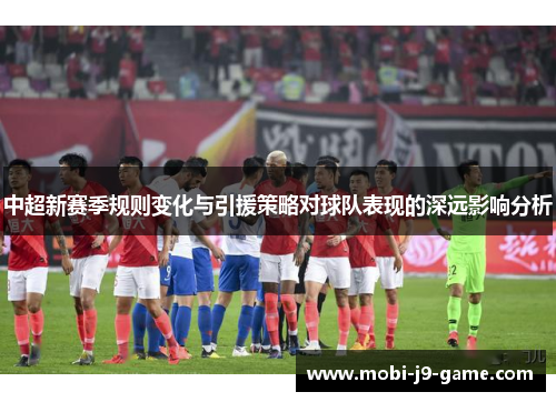 中超新赛季规则变化与引援策略对球队表现的深远影响分析