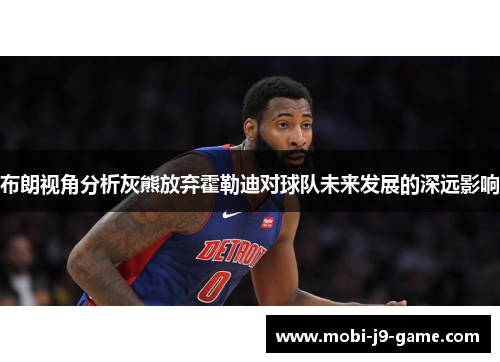 布朗视角分析灰熊放弃霍勒迪对球队未来发展的深远影响