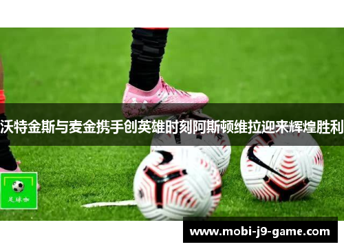 沃特金斯与麦金携手创英雄时刻阿斯顿维拉迎来辉煌胜利