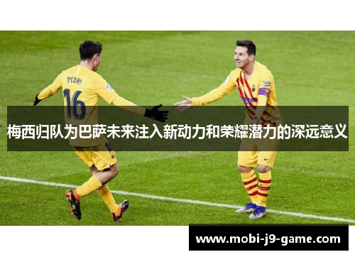 梅西归队为巴萨未来注入新动力和荣耀潜力的深远意义