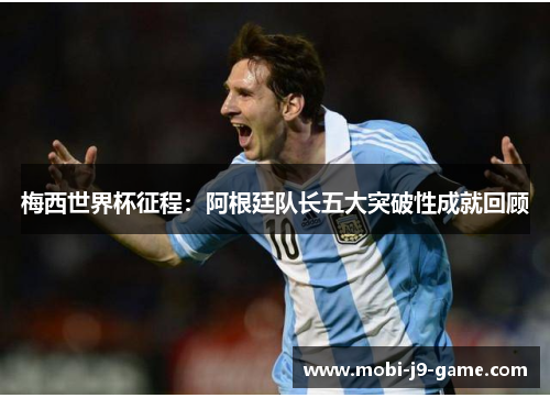 梅西世界杯征程：阿根廷队长五大突破性成就回顾