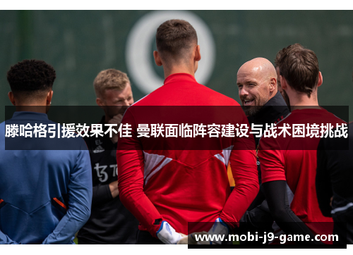 滕哈格引援效果不佳 曼联面临阵容建设与战术困境挑战