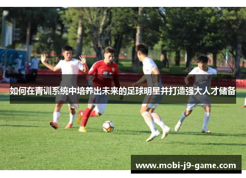 如何在青训系统中培养出未来的足球明星并打造强大人才储备