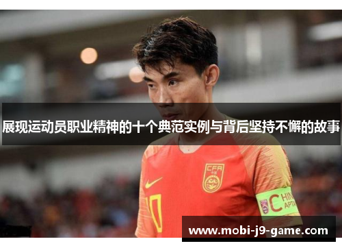 展现运动员职业精神的十个典范实例与背后坚持不懈的故事
