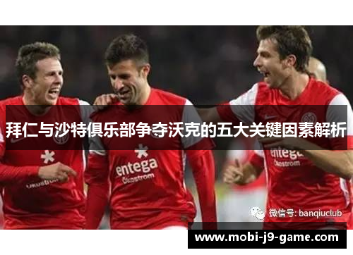 拜仁与沙特俱乐部争夺沃克的五大关键因素解析