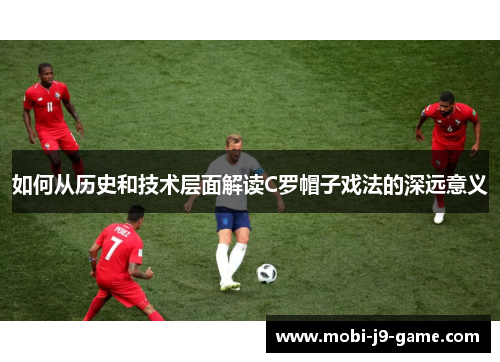 如何从历史和技术层面解读C罗帽子戏法的深远意义
