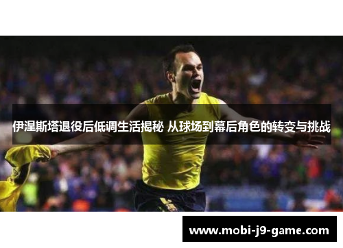 伊涅斯塔退役后低调生活揭秘 从球场到幕后角色的转变与挑战
