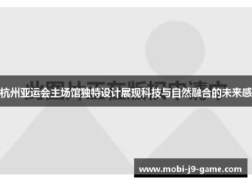 杭州亚运会主场馆独特设计展现科技与自然融合的未来感