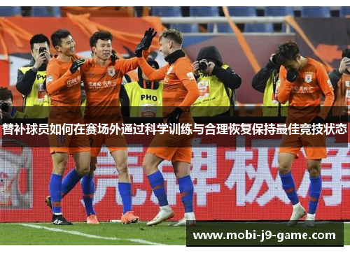 替补球员如何在赛场外通过科学训练与合理恢复保持最佳竞技状态