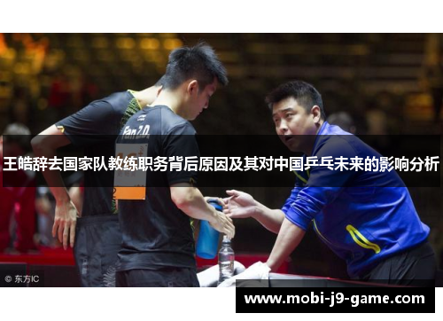 王皓辞去国家队教练职务背后原因及其对中国乒乓未来的影响分析