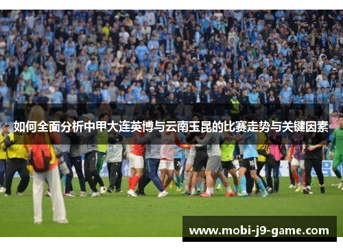 如何全面分析中甲大连英博与云南玉昆的比赛走势与关键因素
