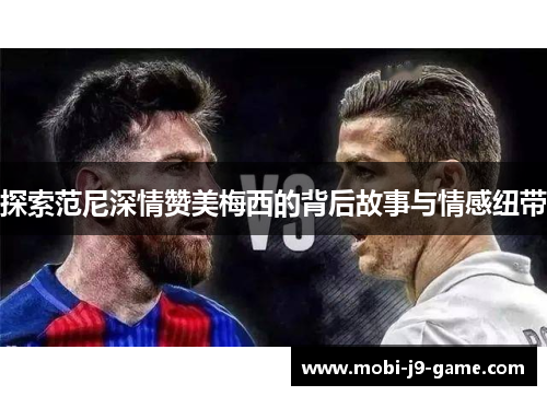 探索范尼深情赞美梅西的背后故事与情感纽带