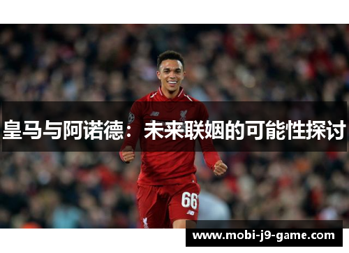 皇马与阿诺德：未来联姻的可能性探讨