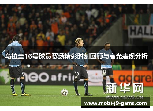 乌拉圭16号球员赛场精彩时刻回顾与高光表现分析