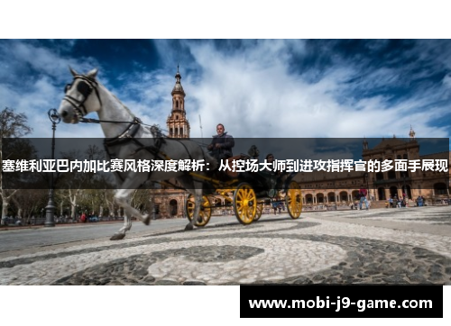 塞维利亚巴内加比赛风格深度解析：从控场大师到进攻指挥官的多面手展现