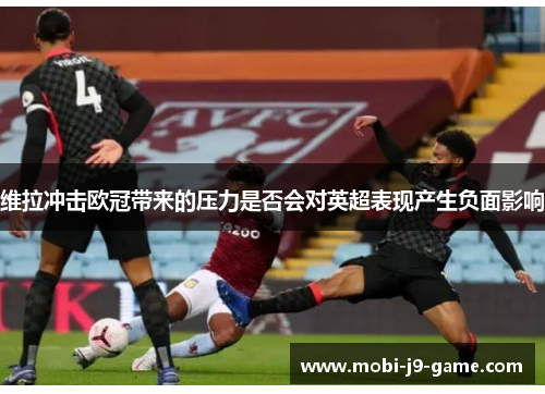 维拉冲击欧冠带来的压力是否会对英超表现产生负面影响
