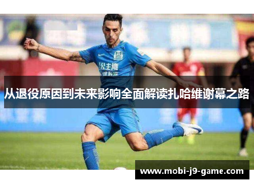 从退役原因到未来影响全面解读扎哈维谢幕之路