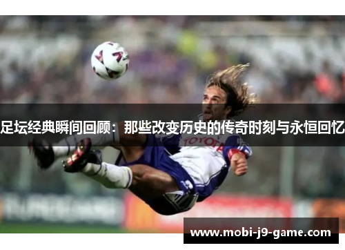 足坛经典瞬间回顾：那些改变历史的传奇时刻与永恒回忆