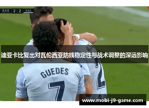 迪亚卡比复出对瓦伦西亚防线稳定性与战术调整的深远影响