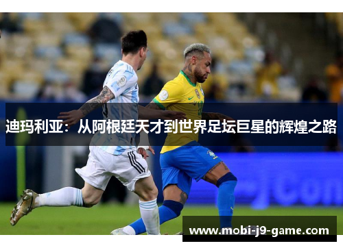 迪玛利亚：从阿根廷天才到世界足坛巨星的辉煌之路