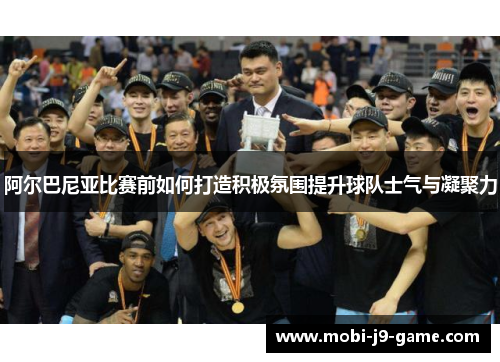 阿尔巴尼亚比赛前如何打造积极氛围提升球队士气与凝聚力