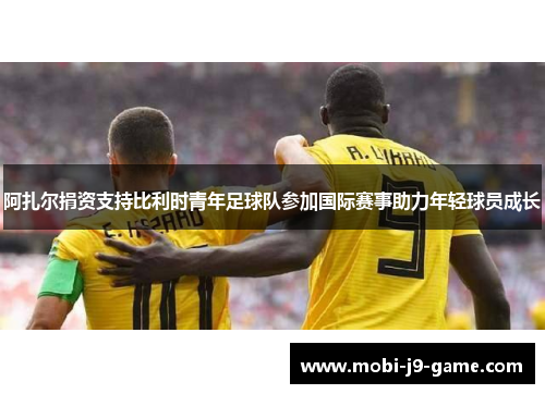 阿扎尔捐资支持比利时青年足球队参加国际赛事助力年轻球员成长