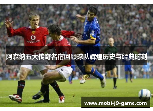 阿森纳五大传奇名宿回顾球队辉煌历史与经典时刻