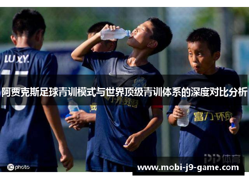 阿贾克斯足球青训模式与世界顶级青训体系的深度对比分析 阿贾克斯足球青训模式与世界顶级青训体系的深度对比分析