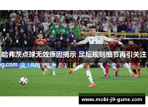 哈弗茨点球无效原因揭示 足坛规则细节再引关注