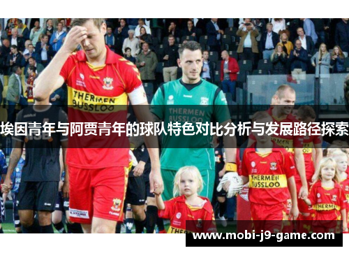 埃因青年与阿贾青年的球队特色对比分析与发展路径探索