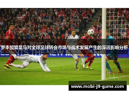 罗本加盟皇马对全球足球转会市场与战术发展产生的深远影响分析