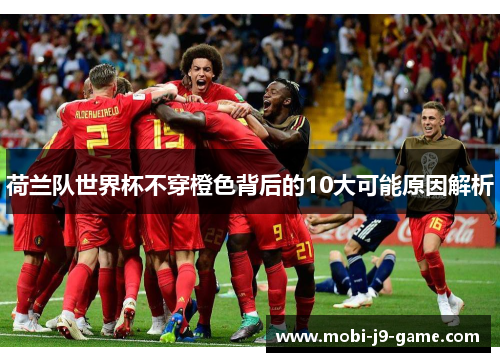 荷兰队世界杯不穿橙色背后的10大可能原因解析