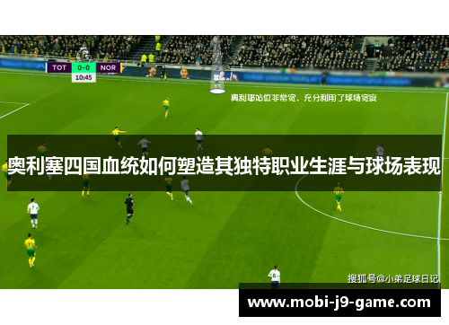 奥利塞四国血统如何塑造其独特职业生涯与球场表现