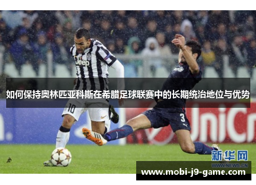如何保持奥林匹亚科斯在希腊足球联赛中的长期统治地位与优势