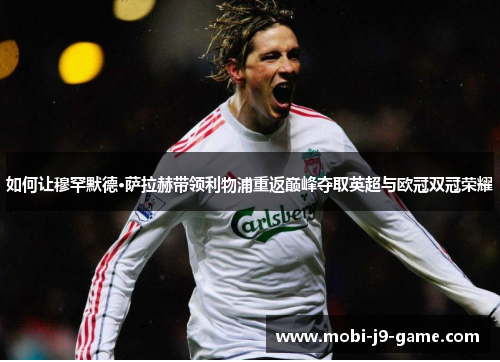 如何让穆罕默德·萨拉赫带领利物浦重返巅峰夺取英超与欧冠双冠荣耀