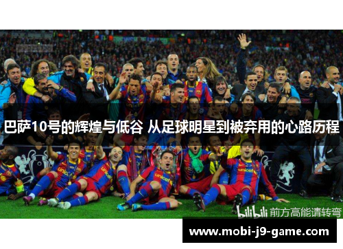 巴萨10号的辉煌与低谷 从足球明星到被弃用的心路历程 巴萨10号的辉煌与低谷 从足球明星到被弃用的心路历程