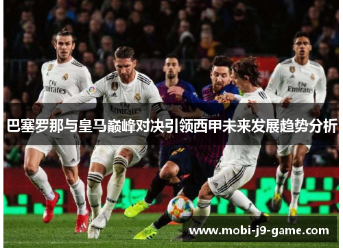 巴塞罗那与皇马巅峰对决引领西甲未来发展趋势分析 巴塞罗那与皇马巅峰对决引领西甲未来发展趋势分析