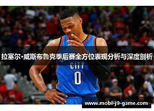 拉塞尔·威斯布鲁克季后赛全方位表现分析与深度剖析 拉塞尔·威斯布鲁克季后赛全方位表现分析与深度剖析