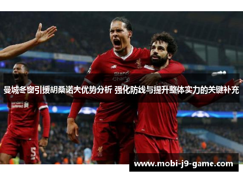 曼城冬窗引援胡桑诺夫优势分析 强化防线与提升整体实力的关键补充 曼城冬窗引援胡桑诺夫优势分析 强化防线与提升整体实力的关键补充