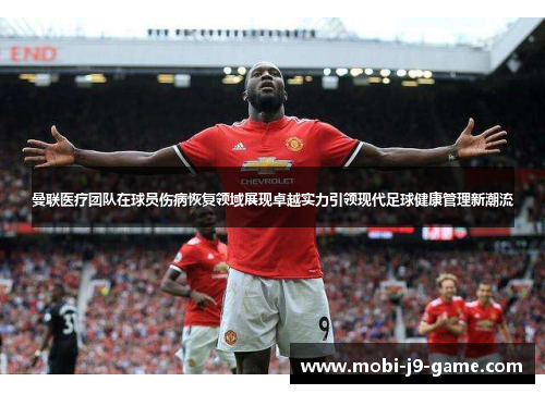 曼联医疗团队在球员伤病恢复领域展现卓越实力引领现代足球健康管理新潮流 曼联医疗团队在球员伤病恢复领域展现卓越实力引领现代足球健康管理新潮流