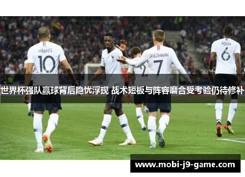 世界杯强队赢球背后隐忧浮现 战术短板与阵容磨合受考验仍待修补